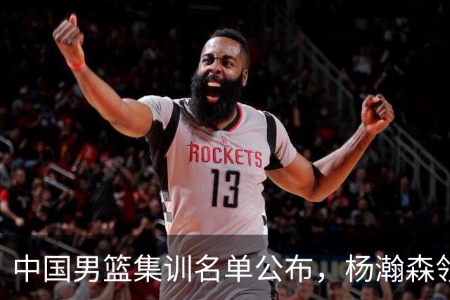 中国男篮集训名单公布，杨瀚森领衔 赵睿、周琦、张镇麟三悍将缺席
